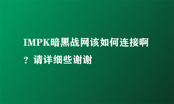 IMPK暗黑战网该如何连接啊？请详细些谢谢