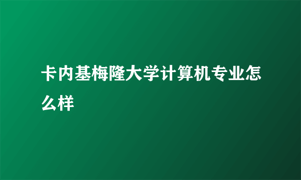 卡内基梅隆大学计算机专业怎么样