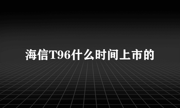 海信T96什么时间上市的