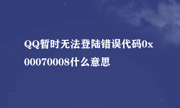 QQ暂时无法登陆错误代码0x00070008什么意思