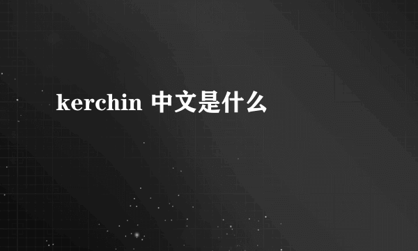 kerchin 中文是什么