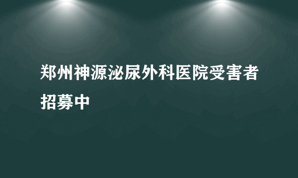 郑州神源泌尿外科医院受害者招募中