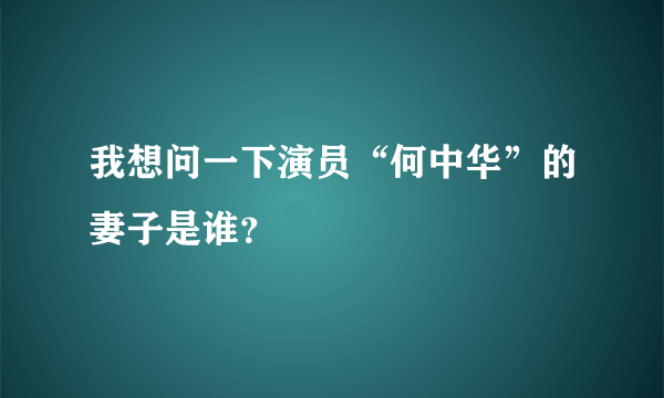 我想问一下演员“何中华”的妻子是谁？