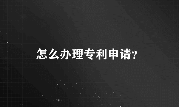 怎么办理专利申请？