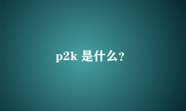 p2k 是什么？