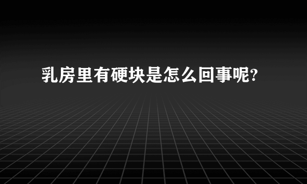 乳房里有硬块是怎么回事呢?