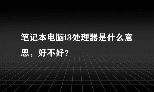 笔记本电脑i3处理器是什么意思，好不好？