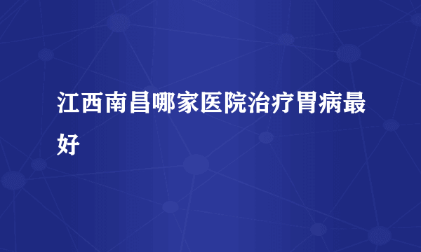 江西南昌哪家医院治疗胃病最好