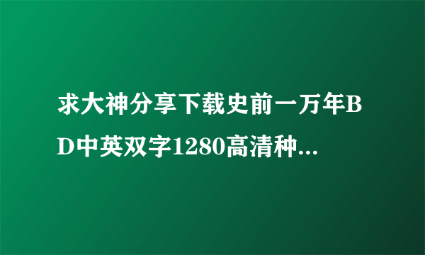 求大神分享下载史前一万年BD中英双字1280高清种子的网址感激不尽