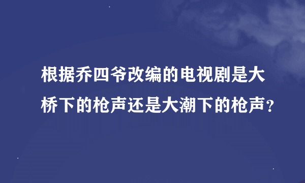 根据乔四爷改编的电视剧是大桥下的枪声还是大潮下的枪声？