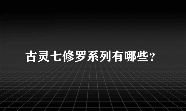 古灵七修罗系列有哪些？