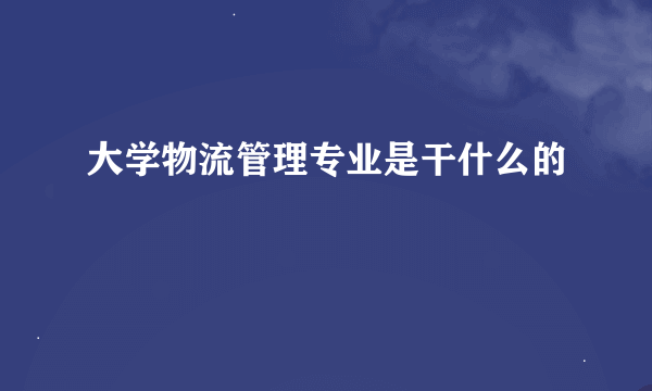 大学物流管理专业是干什么的