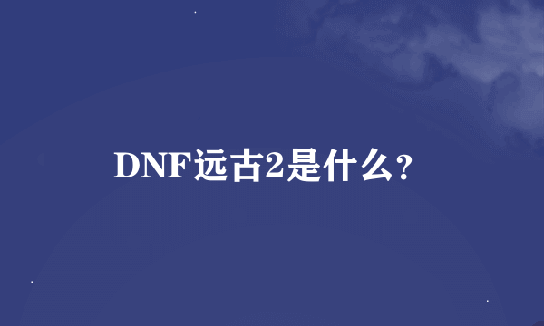 DNF远古2是什么？