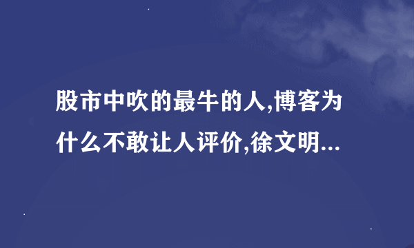 股市中吹的最牛的人,博客为什么不敢让人评价,徐文明吹得烦人，陈志平把我加入黑名单