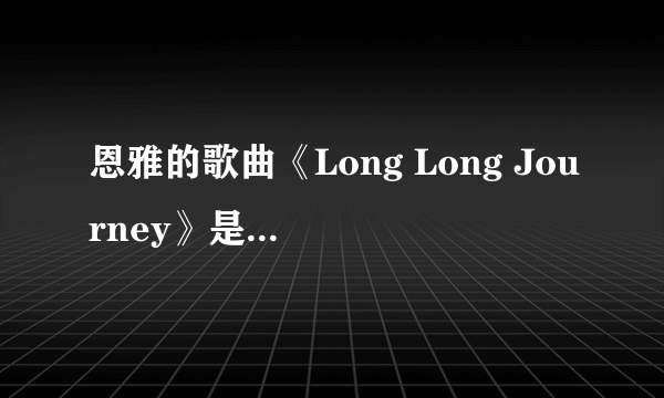 恩雅的歌曲《Long Long Journey》是什么意思啊？有没有歌词的大意？