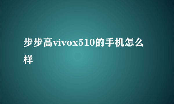 步步高vivox510的手机怎么样