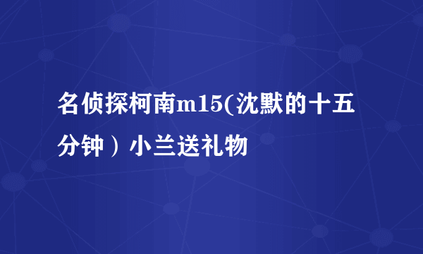 名侦探柯南m15(沈默的十五分钟）小兰送礼物