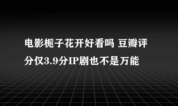 电影栀子花开好看吗 豆瓣评分仅3.9分IP剧也不是万能