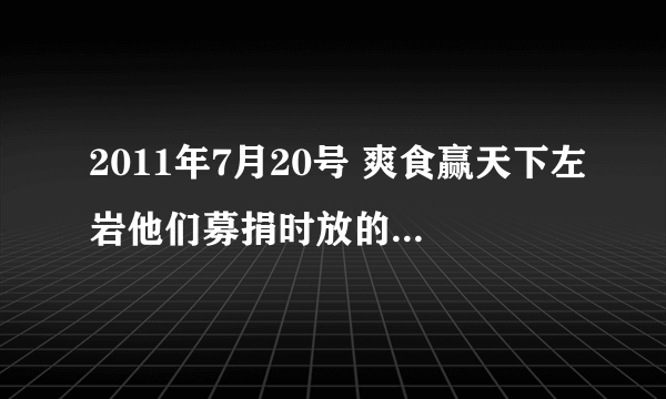 2011年7月20号 爽食赢天下左岩他们募捐时放的是什么歌