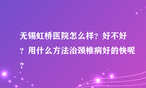 无锡虹桥医院怎么样？好不好？用什么方法治颈椎病好的快呢？