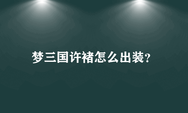 梦三国许褚怎么出装？