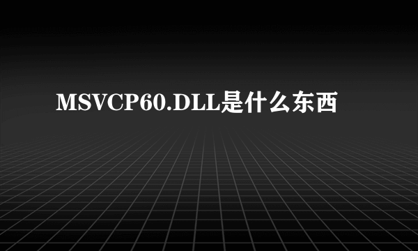 MSVCP60.DLL是什么东西