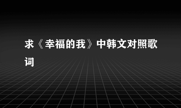 求《幸福的我》中韩文对照歌词