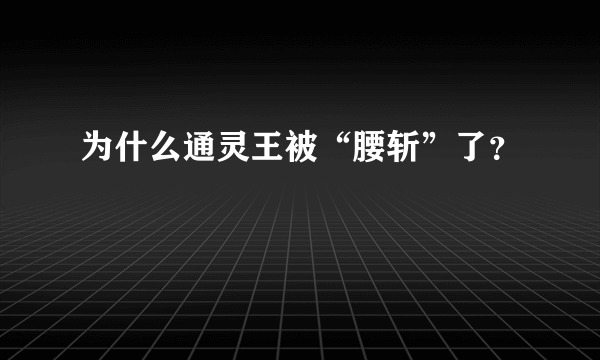 为什么通灵王被“腰斩”了？