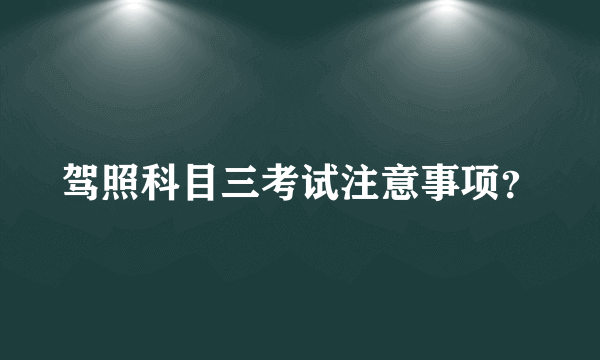 驾照科目三考试注意事项？