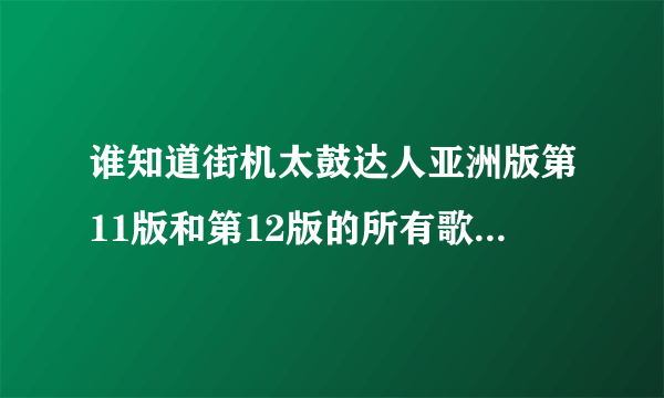 谁知道街机太鼓达人亚洲版第11版和第12版的所有歌曲名称？北京中关村的科乐美电玩城里的太鼓达人是哪个版