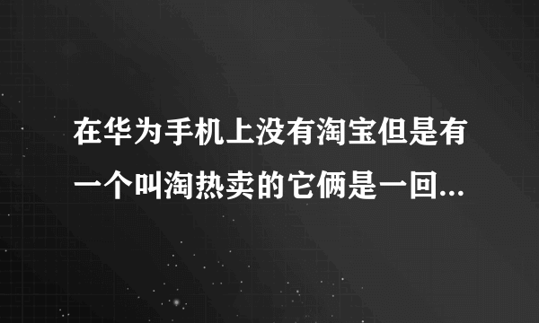 在华为手机上没有淘宝但是有一个叫淘热卖的它俩是一回事儿吗？