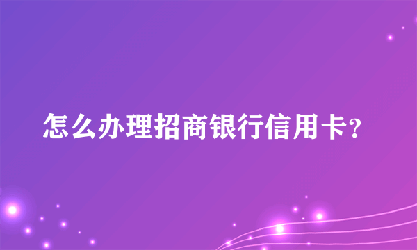 怎么办理招商银行信用卡？