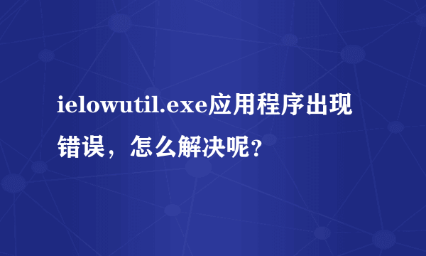 ielowutil.exe应用程序出现错误，怎么解决呢？