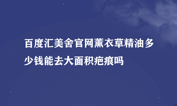 百度汇美舍官网薰衣草精油多少钱能去大面积疤痕吗