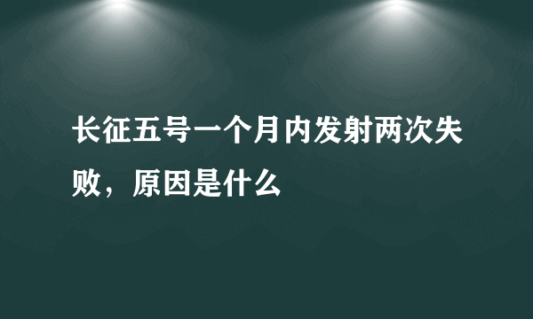 长征五号一个月内发射两次失败，原因是什么