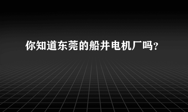 你知道东莞的船井电机厂吗？