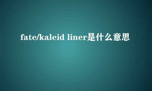 fate/kaleid liner是什么意思