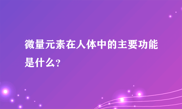 微量元素在人体中的主要功能是什么？