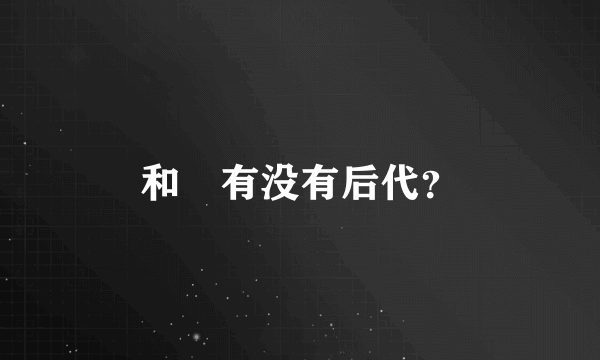 和珅有没有后代？