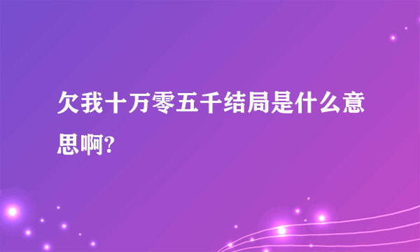 欠我十万零五千结局是什么意思啊?