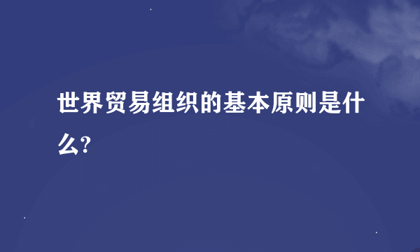 世界贸易组织的基本原则是什么?