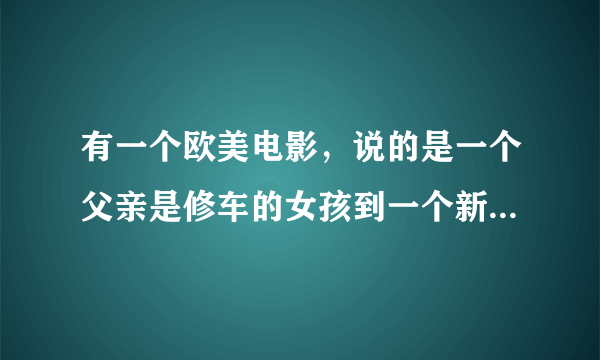 有一个欧美电影，说的是一个父亲是修车的女孩到一个新的高中，交了个朋友，这个朋友受欺负但父亲很有钱