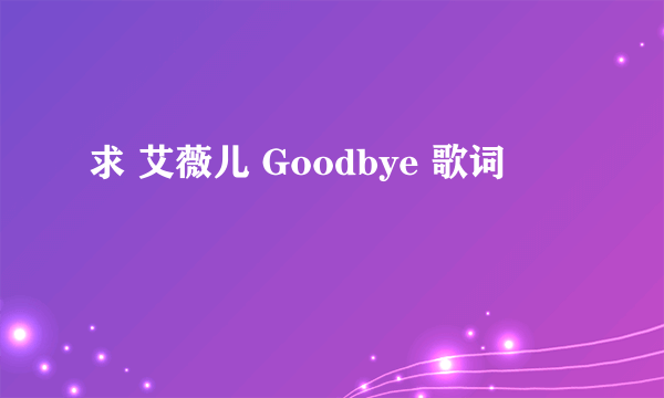 求 艾薇儿 Goodbye 歌词