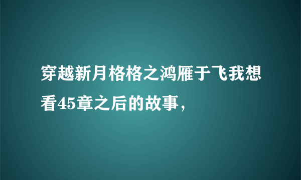 穿越新月格格之鸿雁于飞我想看45章之后的故事，