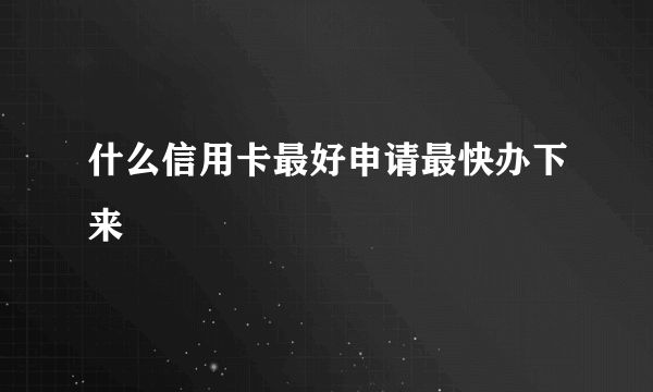 什么信用卡最好申请最快办下来