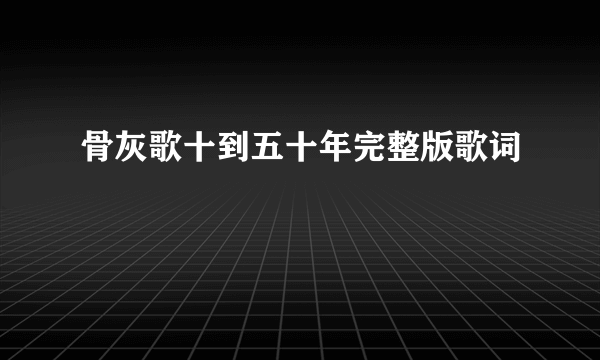 骨灰歌十到五十年完整版歌词