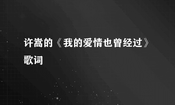 许嵩的《我的爱情也曾经过》歌词