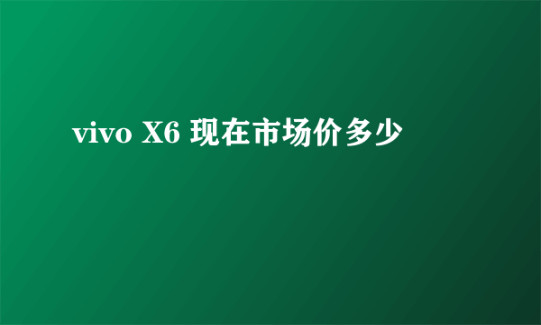 vivo X6 现在市场价多少