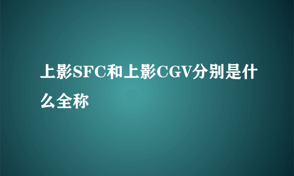 上影SFC和上影CGV分别是什么全称