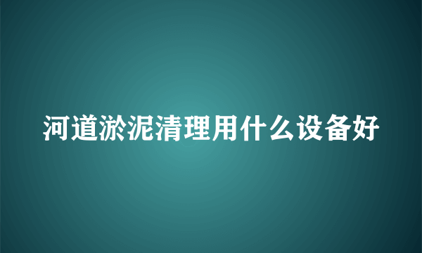 河道淤泥清理用什么设备好